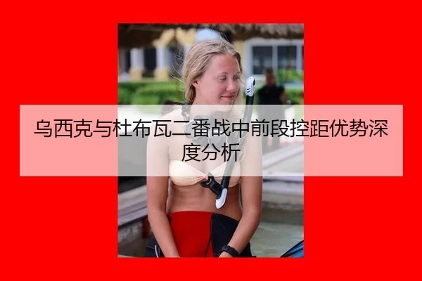 乌西克与杜布瓦二番战中前段控距优势深度分析
