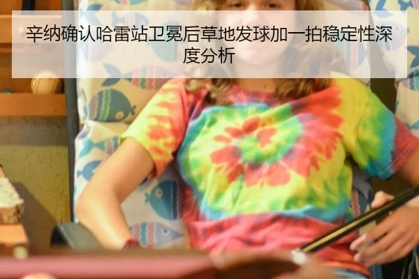辛纳确认哈雷站卫冕后草地发球加一拍稳定性深度分析 - xingkong